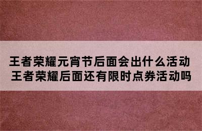 王者荣耀元宵节后面会出什么活动 王者荣耀后面还有限时点券活动吗